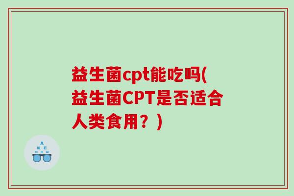 益生菌cpt能吃吗(益生菌CPT是否适合人类食用？)