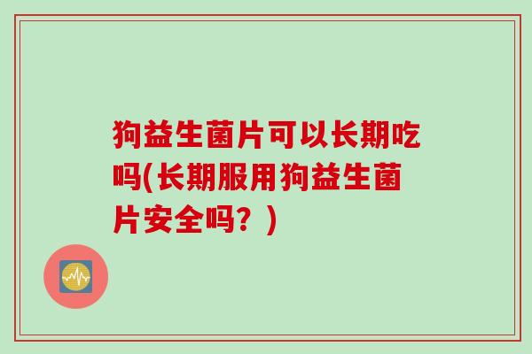 狗益生菌片可以长期吃吗(长期服用狗益生菌片安全吗？)