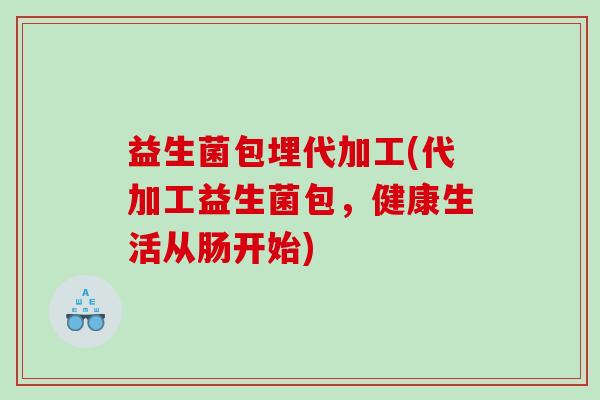 益生菌包埋代加工(代加工益生菌包，健康生活从肠开始)