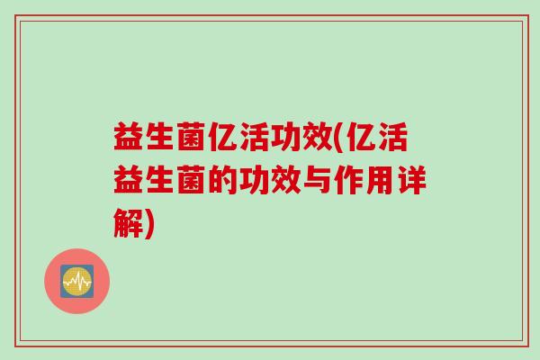 益生菌亿活功效(亿活益生菌的功效与作用详解) 益生菌亿活功效(亿活益生菌的功效与作用详解)