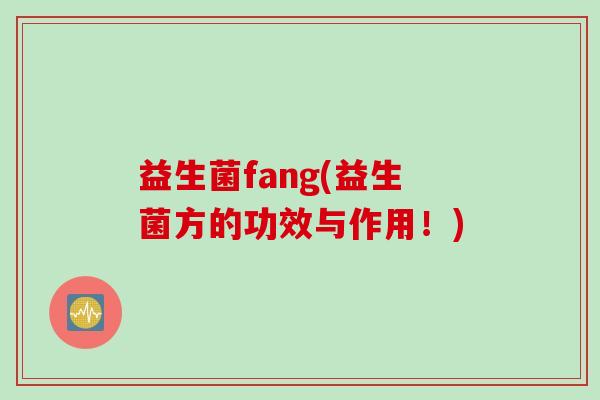 益生菌fang(益生菌方的功效与作用!) 益生菌fang(益生菌方的功效与作用!)