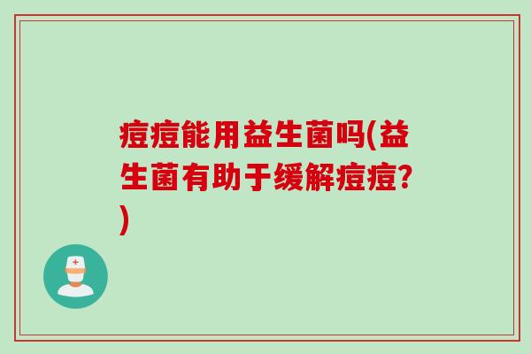 痘痘能用益生菌吗(益生菌有助于缓解痘痘？)