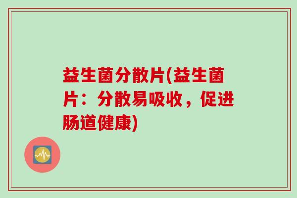 益生菌分散片(益生菌片：分散易吸收，促进肠道健康)