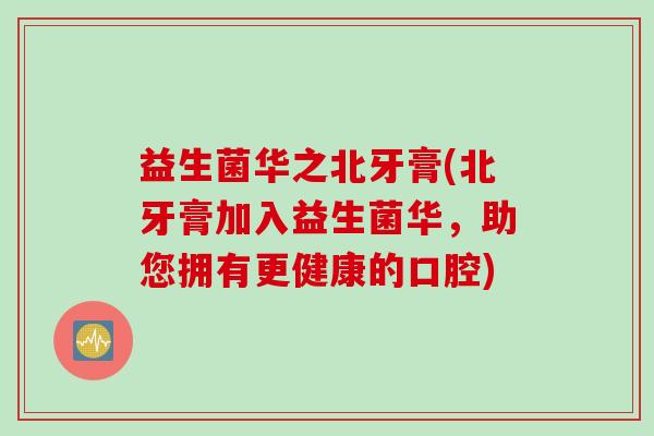 益生菌华之北牙膏(北牙膏加入益生菌华，助您拥有更健康的口腔)
