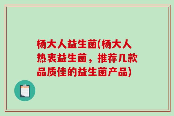 杨大人益生菌(杨大人热衷益生菌，推荐几款品质佳的益生菌产品)