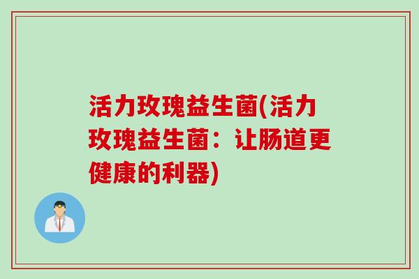 活力玫瑰益生菌(活力玫瑰益生菌：让肠道更健康的利器)