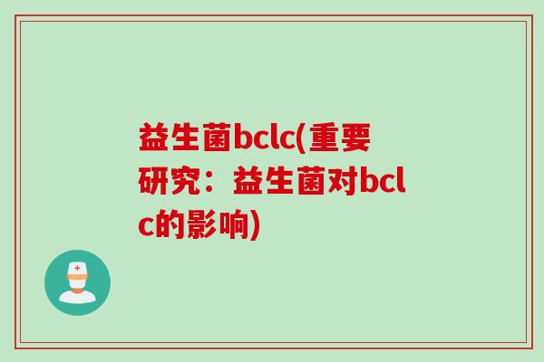 益生菌bclc(重要研究：益生菌对bclc的影响)