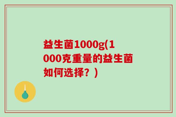 益生菌1000g(1000克重量的益生菌如何选择？)