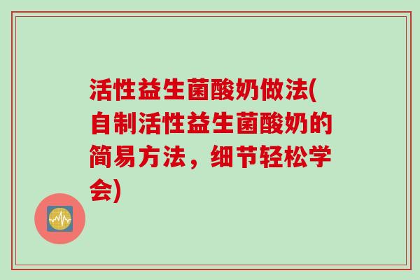 活性益生菌酸奶做法(自制活性益生菌酸奶的简易方法，细节轻松学会)