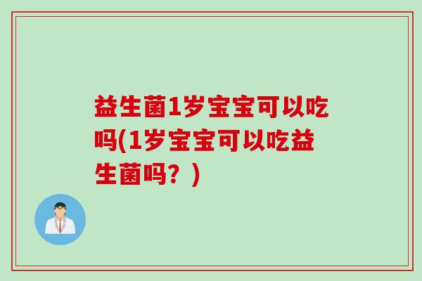 益生菌1岁宝宝可以吃吗(1岁宝宝可以吃益生菌吗？)