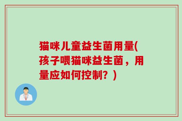 猫咪儿童益生菌用量(孩子喂猫咪益生菌，用量应如何控制？)
