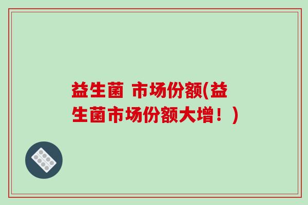 益生菌 市场份额(益生菌市场份额大增！)