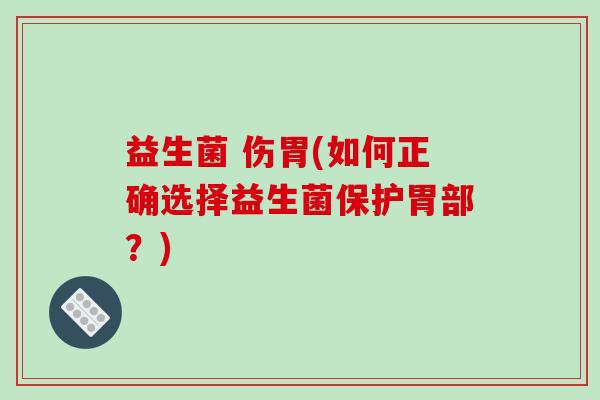 益生菌 伤胃(如何正确选择益生菌保护胃部？)