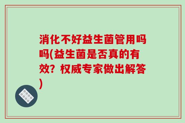 消化不好益生菌管用吗吗(益生菌是否真的有效？权威专家做出解答)