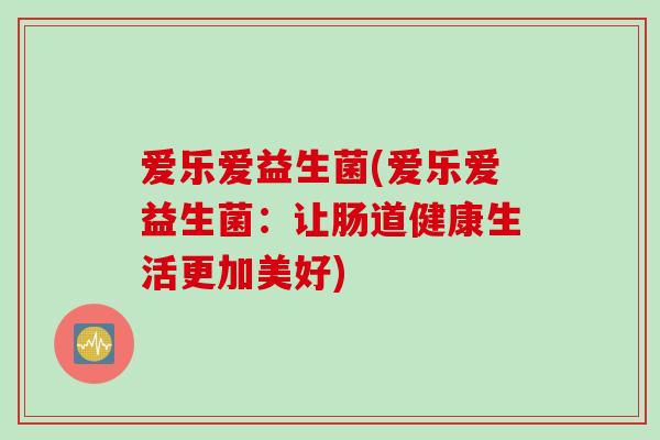 爱乐爱益生菌(爱乐爱益生菌：让肠道健康生活更加美好)