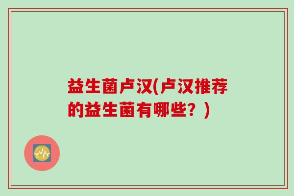 益生菌卢汉(卢汉推荐的益生菌有哪些？)