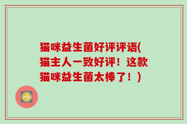 猫咪益生菌好评评语(猫主人一致好评！这款猫咪益生菌太棒了！)