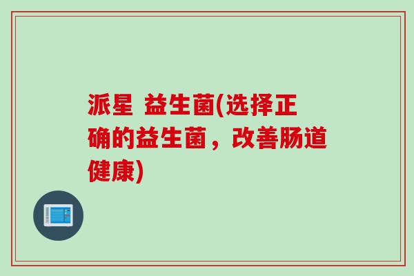 派星 益生菌(选择正确的益生菌，改善肠道健康)