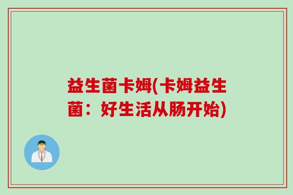 益生菌卡姆(卡姆益生菌：好生活从肠开始)