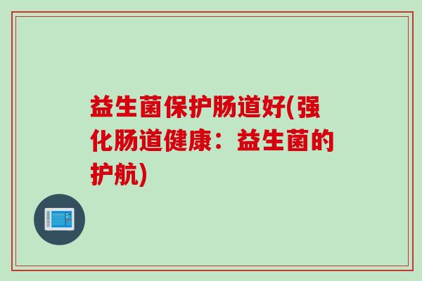 益生菌保护肠道好(强化肠道健康：益生菌的护航)