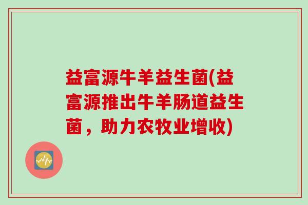 益富源牛羊益生菌(益富源推出牛羊肠道益生菌，助力农牧业增收)