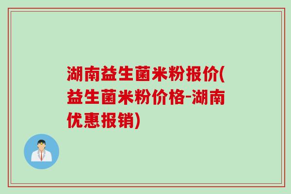 湖南益生菌米粉报价(益生菌米粉价格-湖南优惠报销)