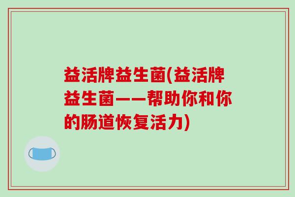 益活牌益生菌(益活牌益生菌——帮助你和你的肠道恢复活力)