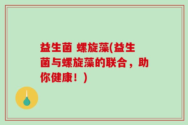 益生菌 螺旋藻(益生菌与螺旋藻的联合，助你健康！)