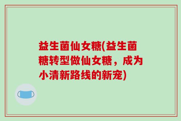 益生菌仙女糖(益生菌糖转型做仙女糖，成为小清新路线的新宠)