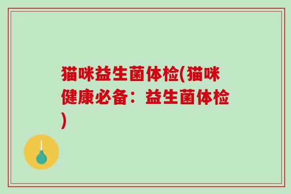 猫咪益生菌体检(猫咪健康必备：益生菌体检)