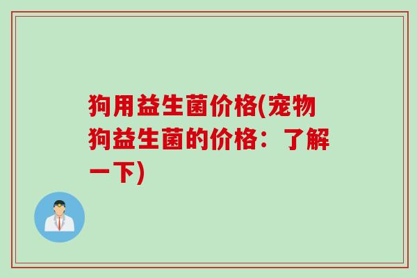 狗用益生菌价格(宠物狗益生菌的价格：了解一下)