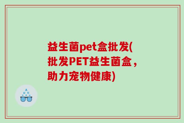 益生菌pet盒批发(批发PET益生菌盒，助力宠物健康)