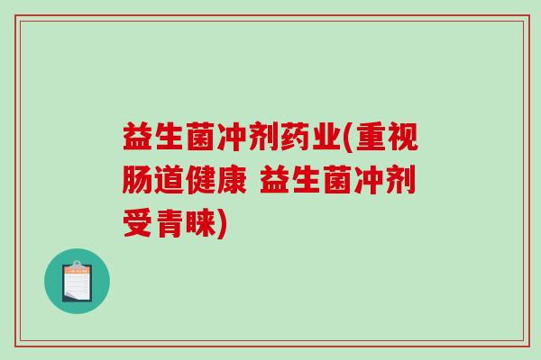 益生菌冲剂药业(重视肠道健康 益生菌冲剂受青睐)