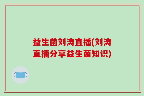 益生菌刘涛直播(刘涛直播分享益生菌知识)