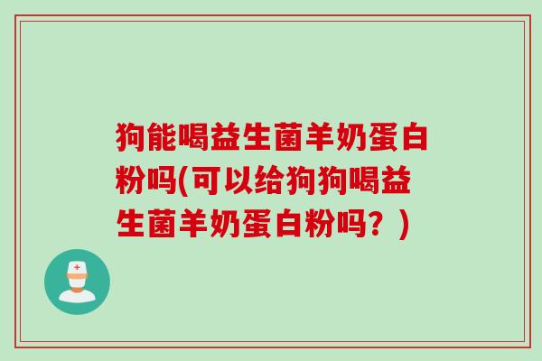 狗能喝益生菌羊奶蛋白粉吗(可以给狗狗喝益生菌羊奶蛋白粉吗？)