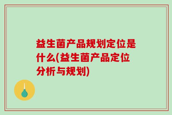 益生菌产品规划定位是什么(益生菌产品定位分析与规划)