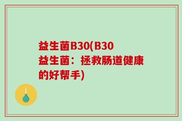 益生菌B30(B30益生菌：拯救肠道健康的好帮手)