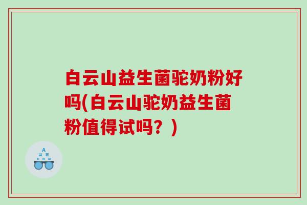 白云山益生菌驼奶粉好吗(白云山驼奶益生菌粉值得试吗？)