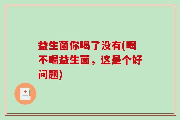 益生菌你喝了没有(喝不喝益生菌，这是个好问题)