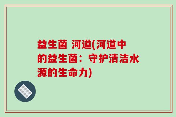 益生菌 河道(河道中的益生菌：守护清洁水源的生命力)