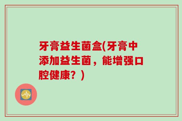牙膏益生菌盒(牙膏中添加益生菌，能增强口腔健康？)