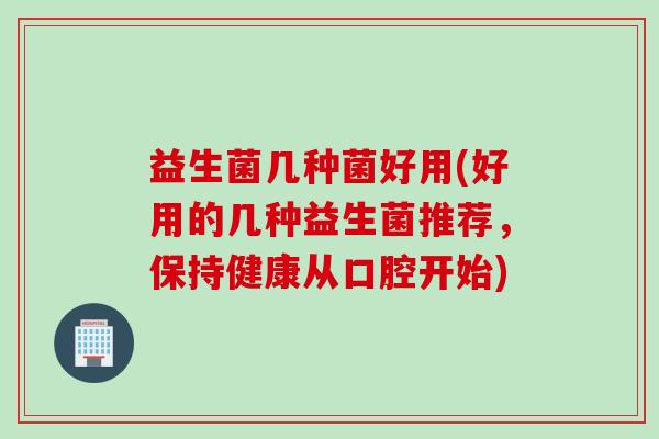 益生菌几种菌好用(好用的几种益生菌推荐，保持健康从口腔开始)