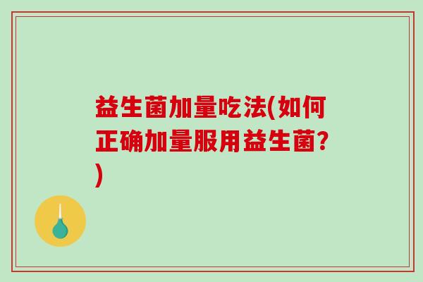 益生菌加量吃法(如何正确加量服用益生菌？)