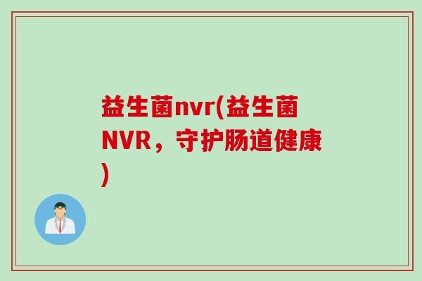 益生菌nvr(益生菌NVR，守护肠道健康)