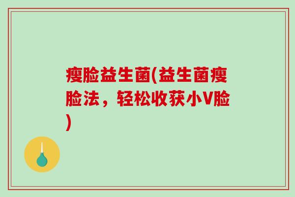 瘦脸益生菌(益生菌瘦脸法，轻松收获小V脸)