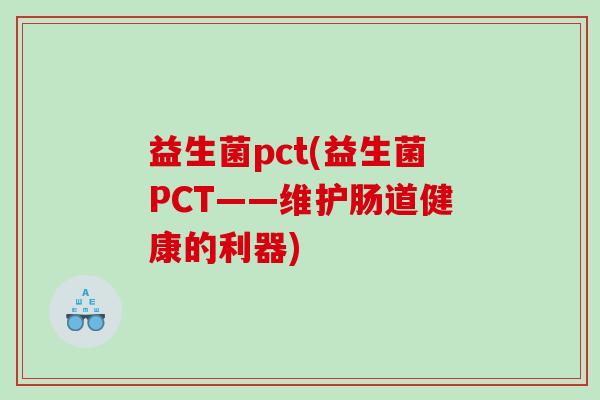 益生菌pct(益生菌PCT——维护肠道健康的利器)