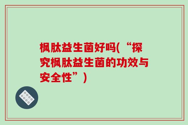 枫肽益生菌好吗(“探究枫肽益生菌的功效与安全性”)