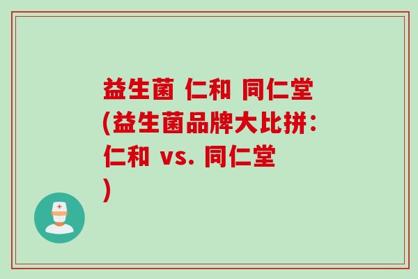 益生菌 仁和 同仁堂(益生菌品牌大比拼：仁和 vs. 同仁堂)
