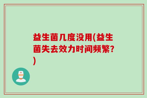益生菌几度没用(益生菌失去效力时间频繁？)