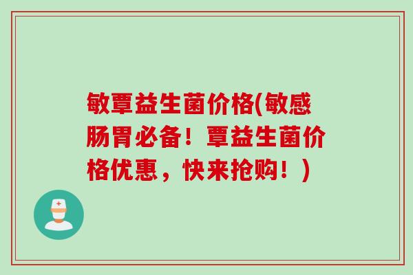 敏覃益生菌价格(敏感肠胃必备！覃益生菌价格优惠，快来抢购！)
